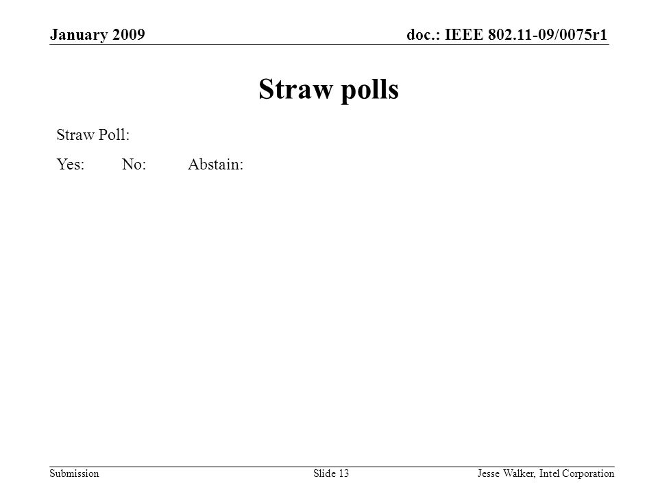 doc.: IEEE /0075r1 Submission January 2009 Jesse Walker, Intel CorporationSlide 13 Straw polls Straw Poll: Yes: No: Abstain: