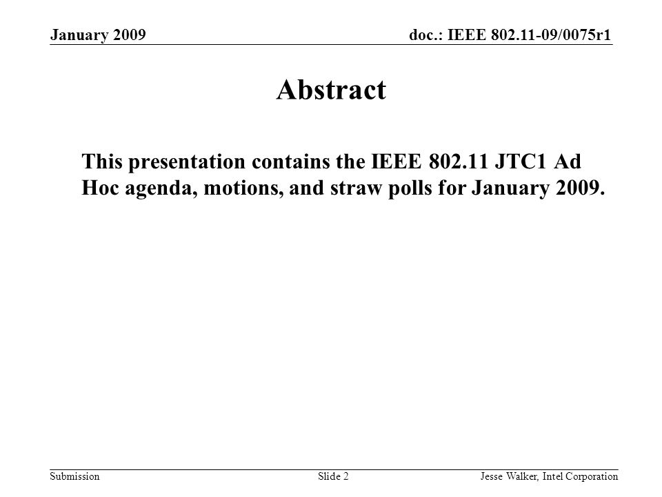 doc.: IEEE /0075r1 Submission January 2009 Jesse Walker, Intel CorporationSlide 2 Abstract This presentation contains the IEEE JTC1 Ad Hoc agenda, motions, and straw polls for January 2009.