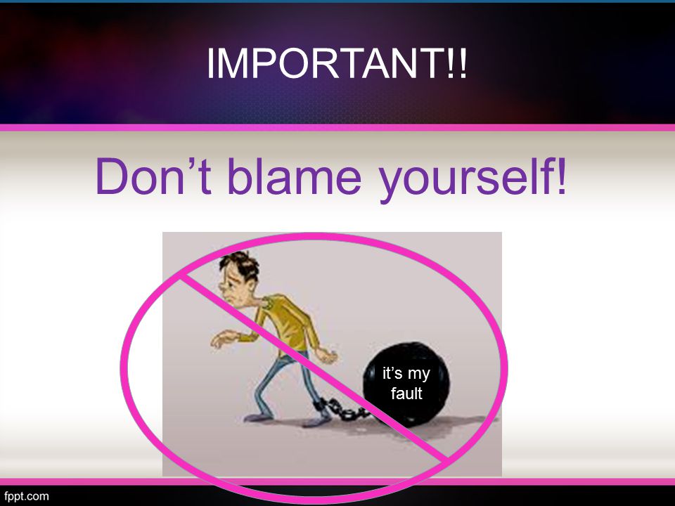 IMPORTANT!! it’s my fault Don’t blame yourself!