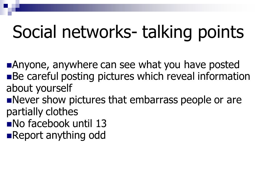Social networks- talking points Anyone, anywhere can see what you have posted Be careful posting pictures which reveal information about yourself Never show pictures that embarrass people or are partially clothes No facebook until 13 Report anything odd