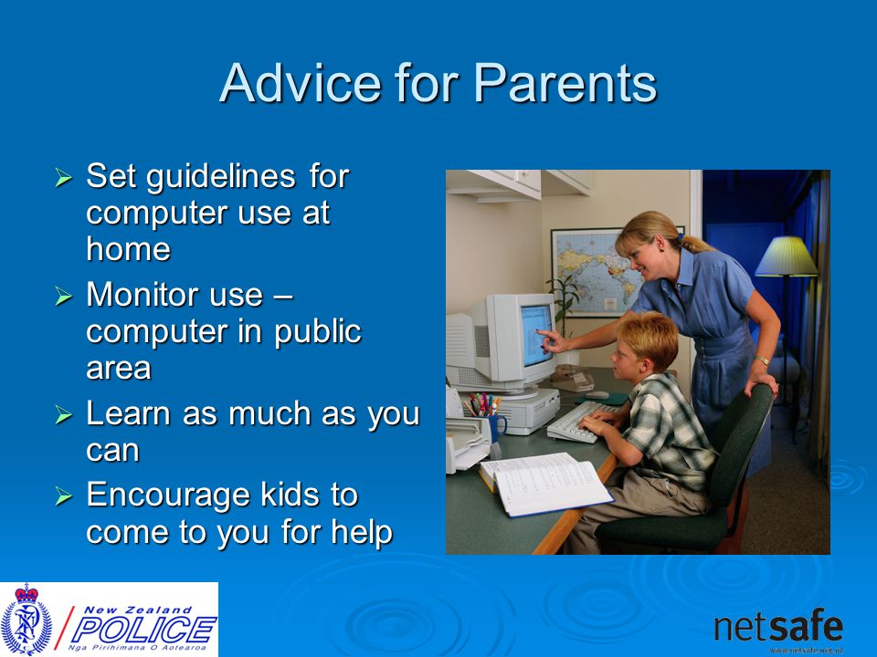 Advice for Parents  Set guidelines for computer use at home  Monitor use – computer in public area  Learn as much as you can  Encourage kids to come to you for help