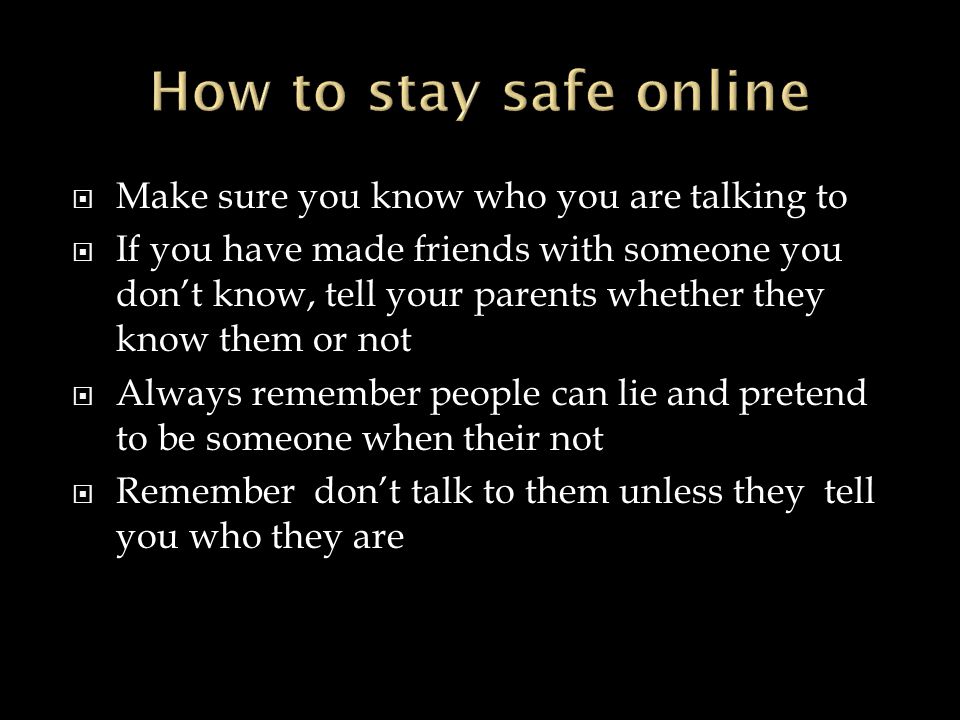  Make sure you know who you are talking to  If you have made friends with someone you don’t know, tell your parents whether they know them or not  Always remember people can lie and pretend to be someone when their not  Remember don’t talk to them unless they tell you who they are