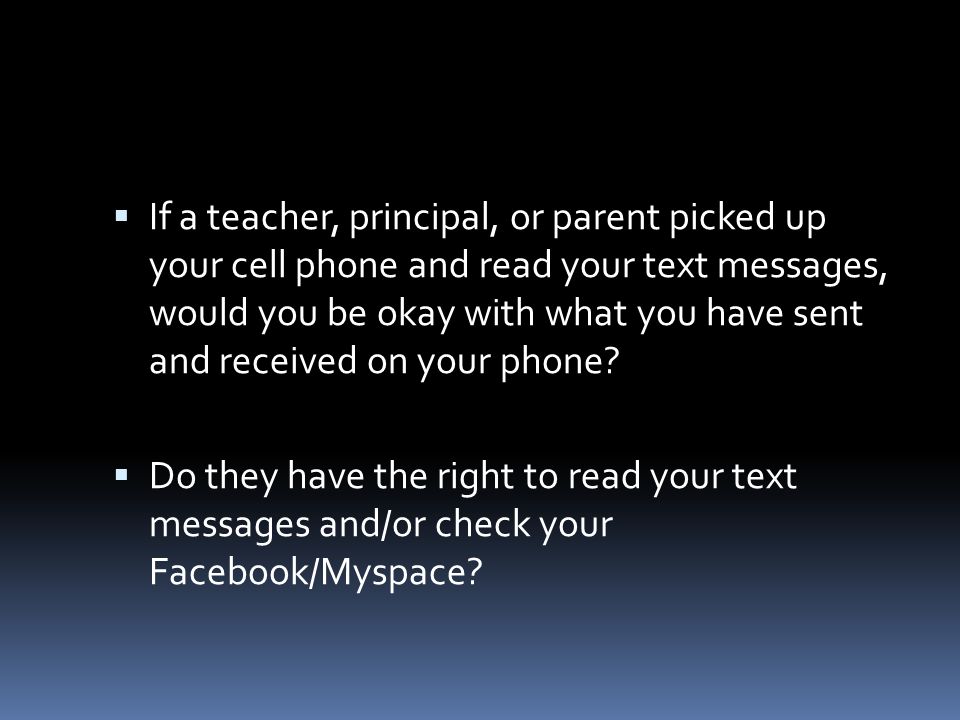  If a teacher, principal, or parent picked up your cell phone and read your text messages, would you be okay with what you have sent and received on your phone.