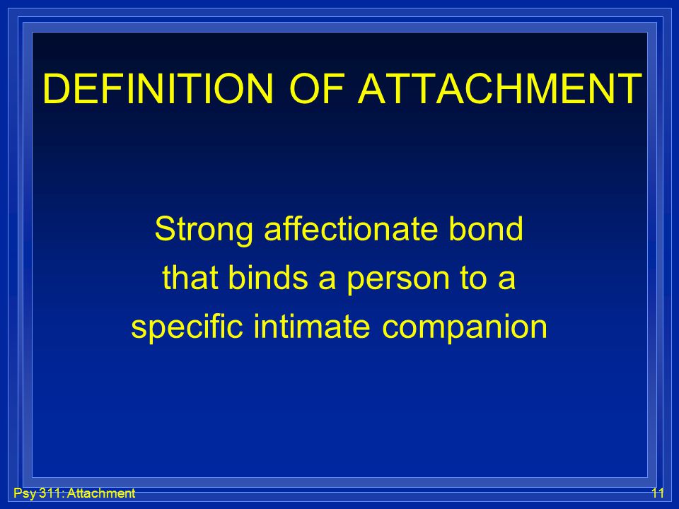 Psy 311: Attachment11 DEFINITION OF ATTACHMENT Strong affectionate bond that binds a person to a specific intimate companion