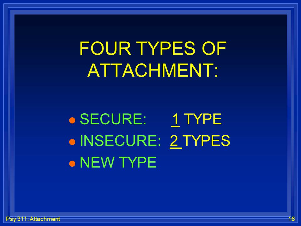 Psy 311: Attachment16 FOUR TYPES OF ATTACHMENT: l SECURE: 1 TYPE l INSECURE: 2 TYPES l NEW TYPE