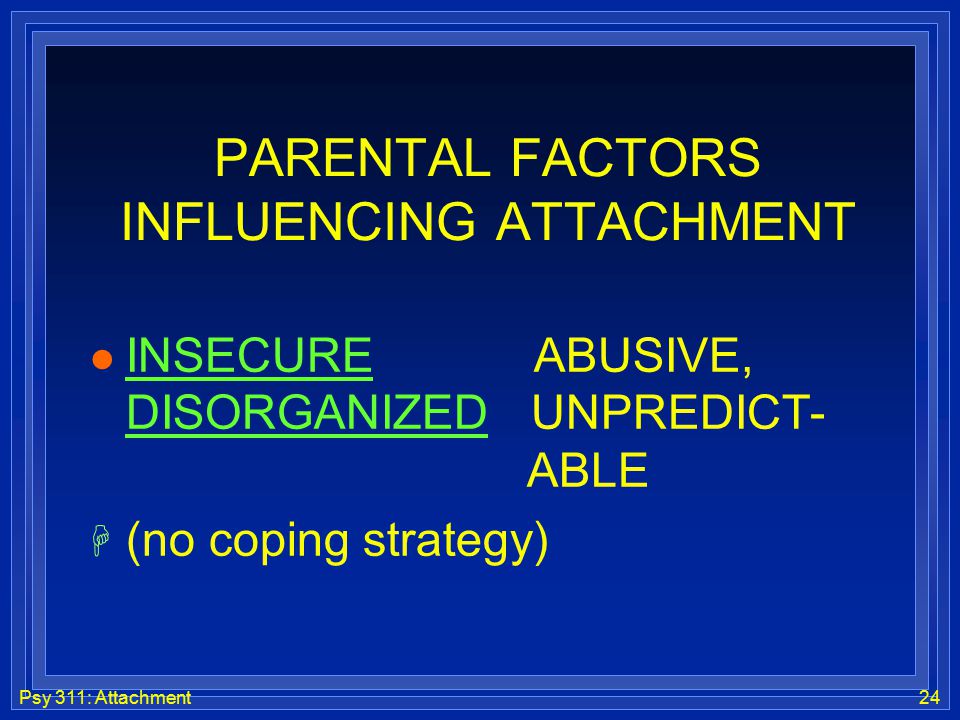 Psy 311: Attachment24 PARENTAL FACTORS INFLUENCING ATTACHMENT l INSECURE ABUSIVE, DISORGANIZED UNPREDICT- ABLE H (no coping strategy)