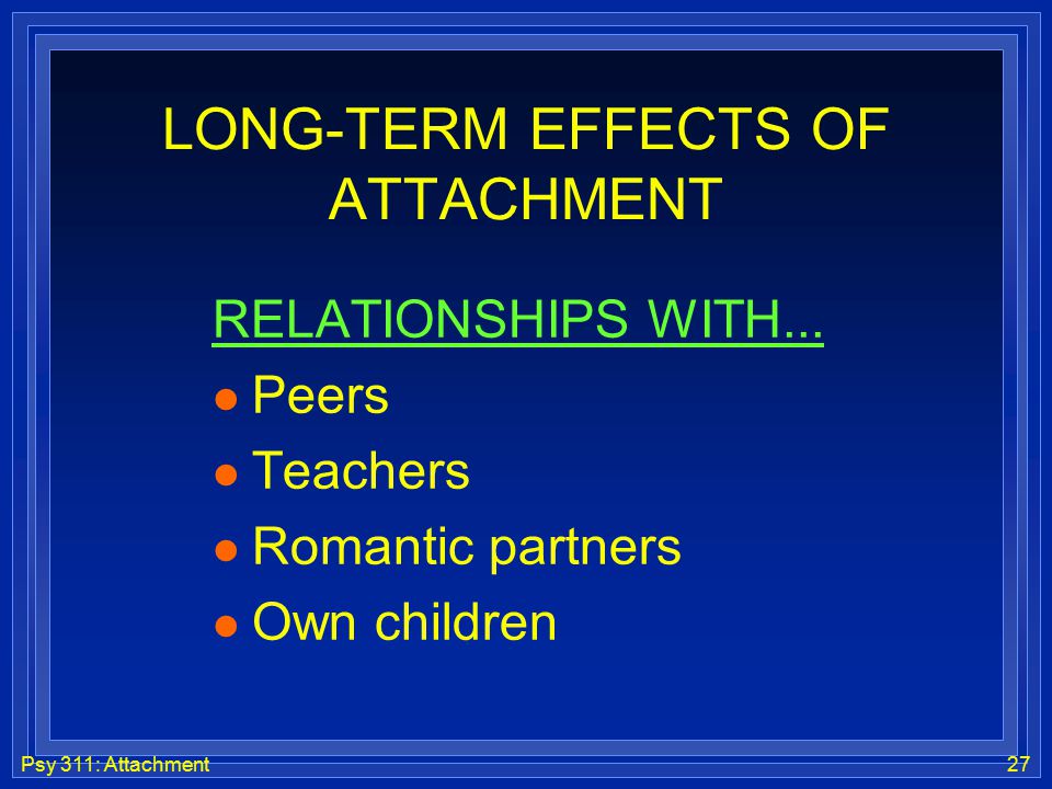 Psy 311: Attachment27 LONG-TERM EFFECTS OF ATTACHMENT RELATIONSHIPS WITH...