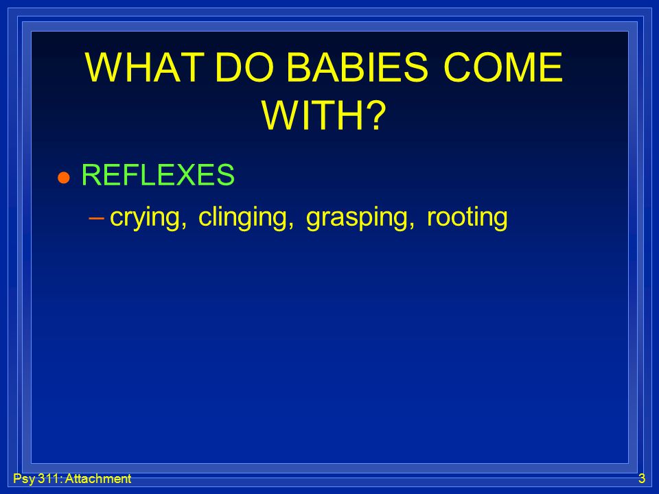 Psy 311: Attachment3 WHAT DO BABIES COME WITH l REFLEXES –crying, clinging, grasping, rooting