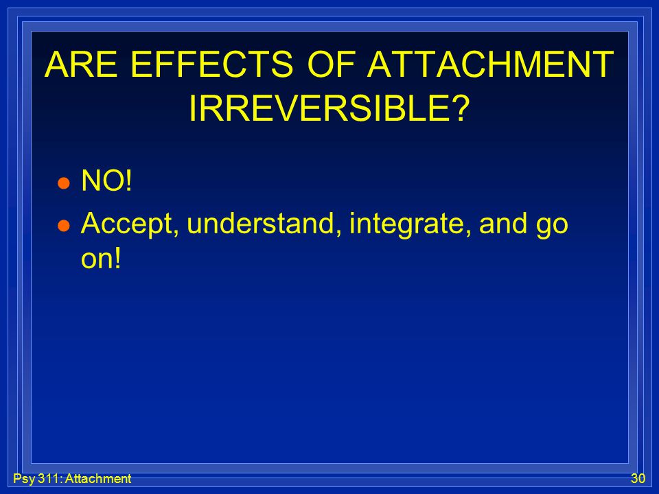 Psy 311: Attachment30 ARE EFFECTS OF ATTACHMENT IRREVERSIBLE.