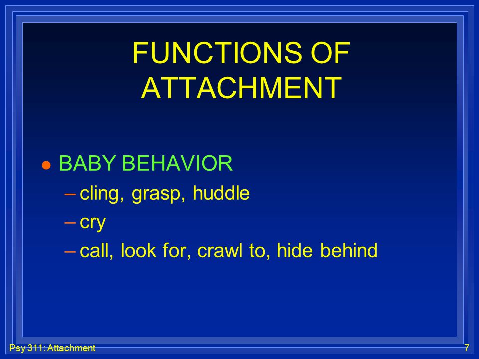 Psy 311: Attachment7 FUNCTIONS OF ATTACHMENT l BABY BEHAVIOR –cling, grasp, huddle –cry –call, look for, crawl to, hide behind