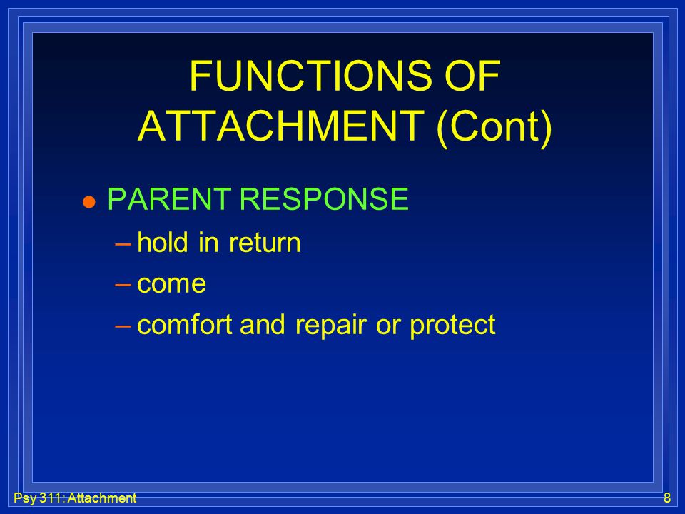 Psy 311: Attachment8 FUNCTIONS OF ATTACHMENT (Cont) l PARENT RESPONSE –hold in return –come –comfort and repair or protect