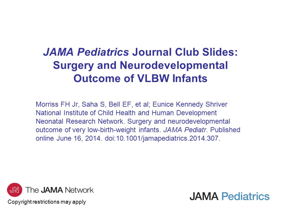 Copyright restrictions may apply JAMA Pediatrics Journal Club Slides: Surgery and Neurodevelopmental Outcome of VLBW Infants Morriss FH Jr, Saha S, Bell EF, et al; Eunice Kennedy Shriver National Institute of Child Health and Human Development Neonatal Research Network.