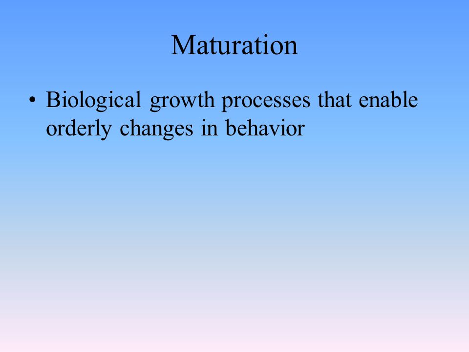 Maturation Biological growth processes that enable orderly changes in behavior
