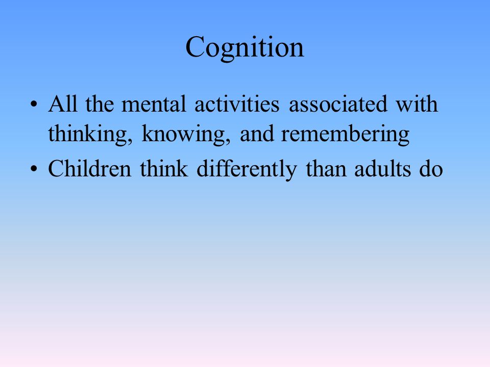 Cognition All the mental activities associated with thinking, knowing, and remembering Children think differently than adults do