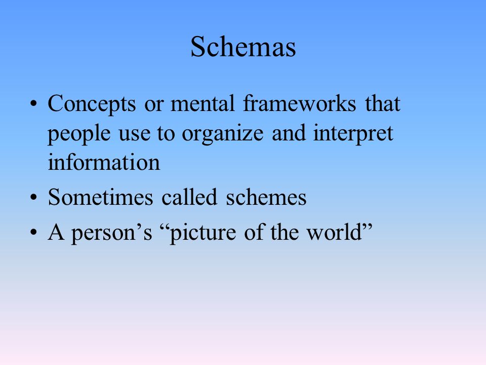 Schemas Concepts or mental frameworks that people use to organize and interpret information Sometimes called schemes A person’s picture of the world
