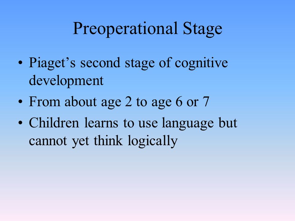 Preoperational Stage Piaget’s second stage of cognitive development From about age 2 to age 6 or 7 Children learns to use language but cannot yet think logically