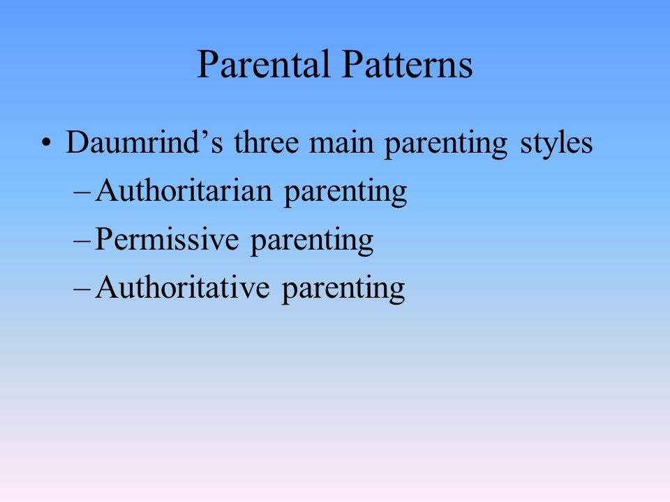 Parental Patterns Daumrind’s three main parenting styles –Authoritarian parenting –Permissive parenting –Authoritative parenting