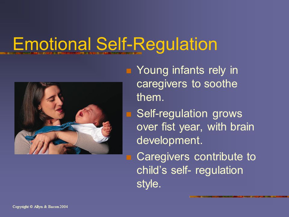 Copyright © Allyn & Bacon 2004 Emotional Self-Regulation Young infants rely in caregivers to soothe them.