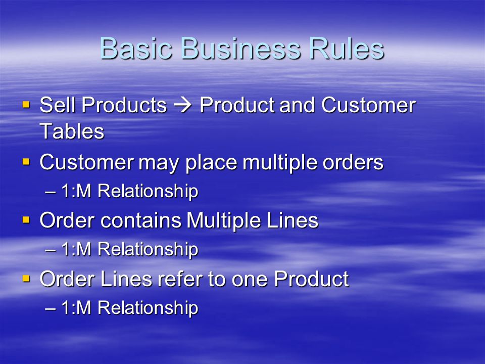Basic Business Rules  Sell Products  Product and Customer Tables  Customer may place multiple orders –1:M Relationship  Order contains Multiple Lines –1:M Relationship  Order Lines refer to one Product –1:M Relationship