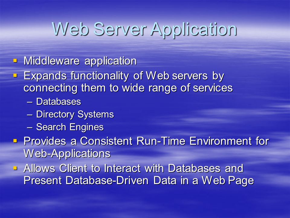 Web Server Application  Middleware application  Expands functionality of Web servers by connecting them to wide range of services –Databases –Directory Systems –Search Engines  Provides a Consistent Run-Time Environment for Web-Applications  Allows Client to Interact with Databases and Present Database-Driven Data in a Web Page