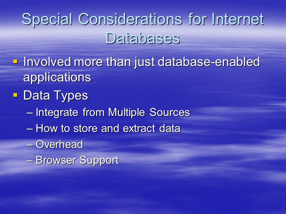 Special Considerations for Internet Databases  Involved more than just database-enabled applications  Data Types –Integrate from Multiple Sources –How to store and extract data –Overhead –Browser Support