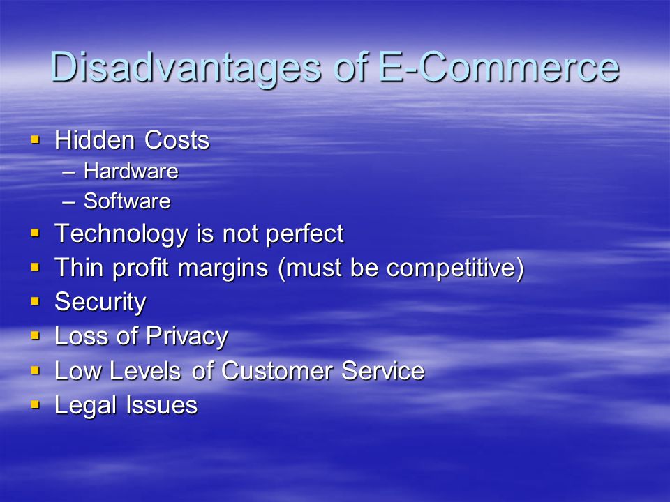 Disadvantages of E-Commerce  Hidden Costs –Hardware –Software  Technology is not perfect  Thin profit margins (must be competitive)  Security  Loss of Privacy  Low Levels of Customer Service  Legal Issues