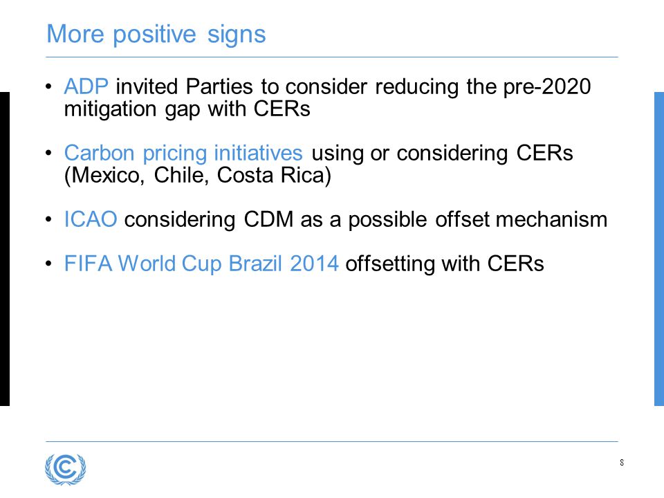 More positive signs ADP invited Parties to consider reducing the pre-2020 mitigation gap with CERs Carbon pricing initiatives using or considering CERs (Mexico, Chile, Costa Rica) ICAO considering CDM as a possible offset mechanism FIFA World Cup Brazil 2014 offsetting with CERs 8