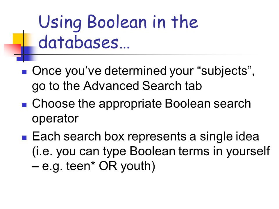 Using Boolean in the databases… Once you’ve determined your subjects , go to the Advanced Search tab Choose the appropriate Boolean search operator Each search box represents a single idea (i.e.