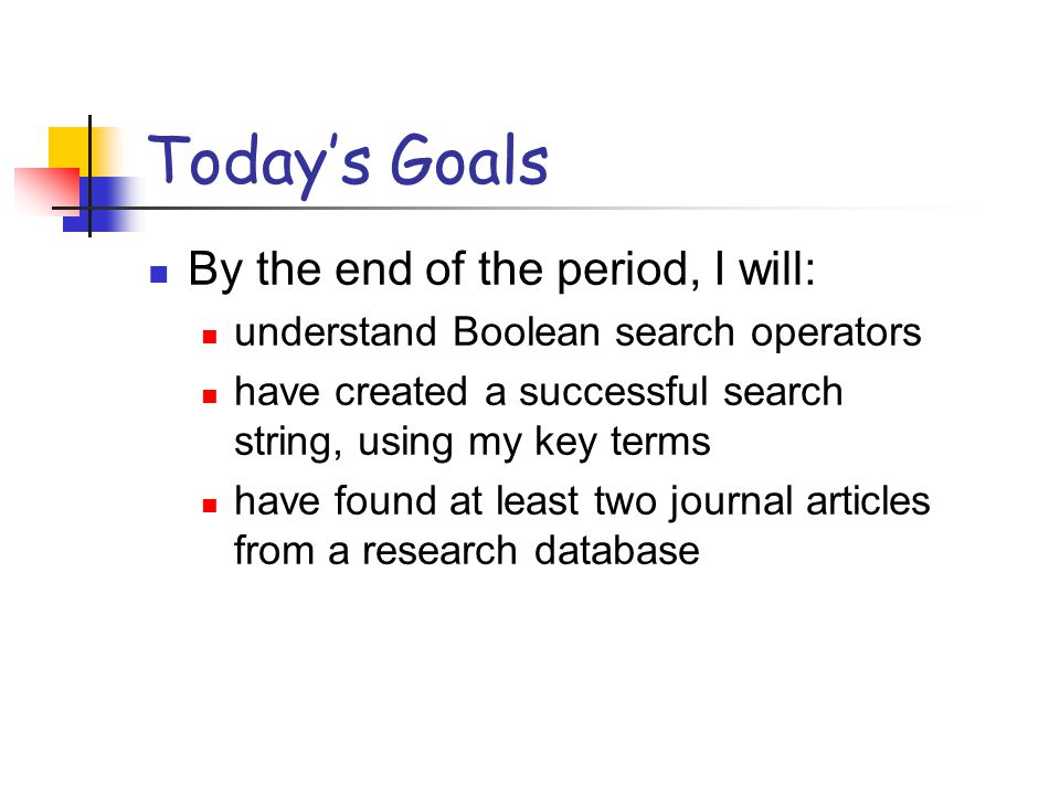 Today’s Goals By the end of the period, I will: understand Boolean search operators have created a successful search string, using my key terms have found at least two journal articles from a research database
