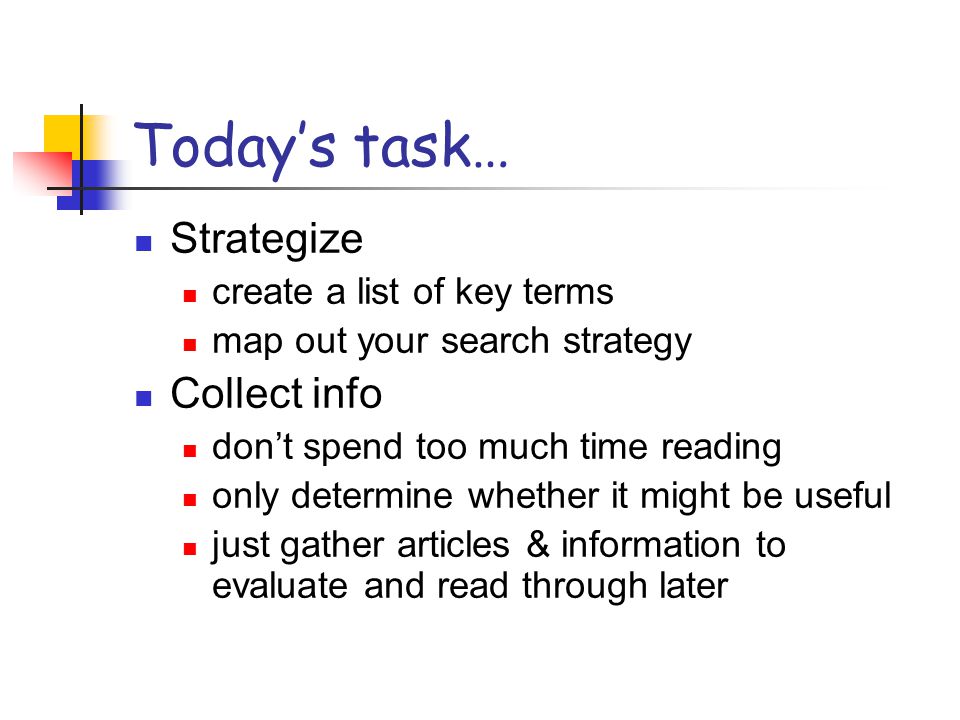 Today’s task… Strategize create a list of key terms map out your search strategy Collect info don’t spend too much time reading only determine whether it might be useful just gather articles & information to evaluate and read through later