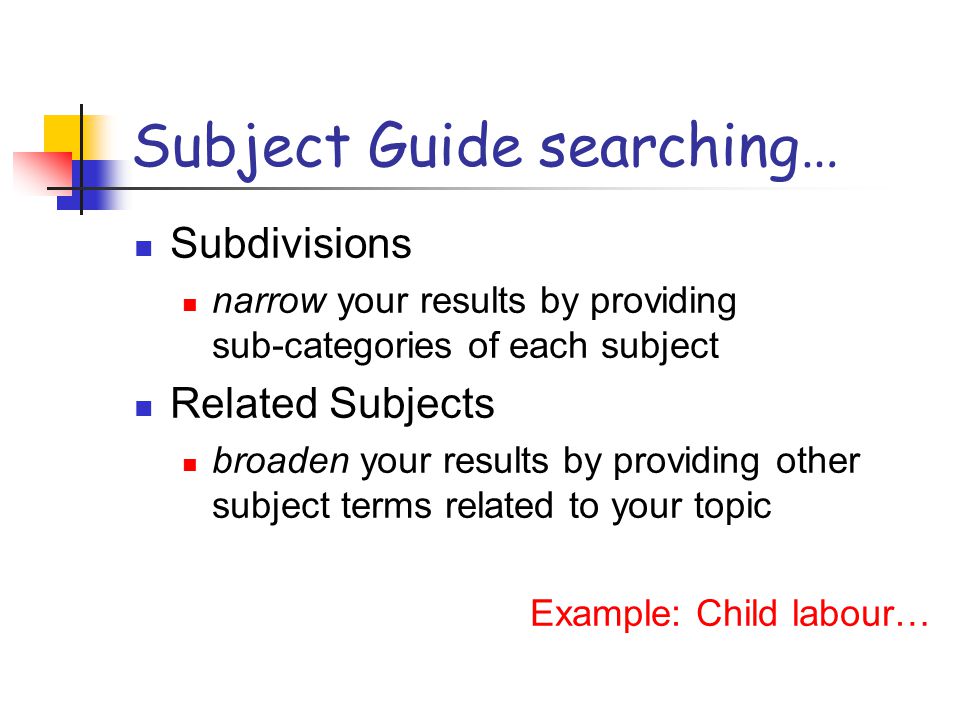 Subject Guide searching… Subdivisions narrow your results by providing sub-categories of each subject Related Subjects broaden your results by providing other subject terms related to your topic Example: Child labour…