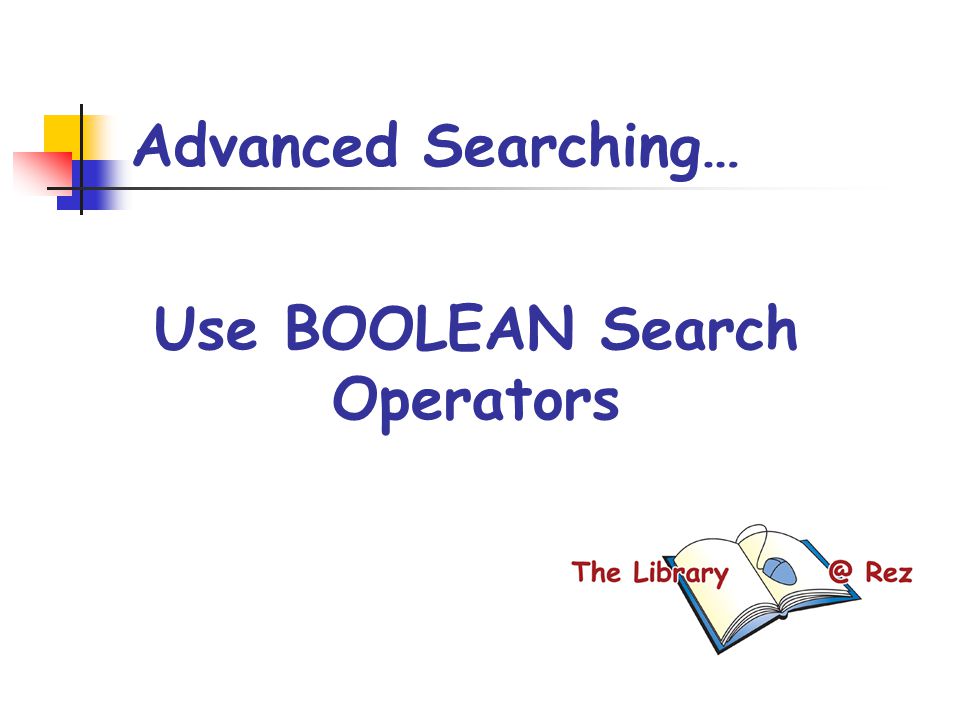 Advanced Searching… Use BOOLEAN Search Operators