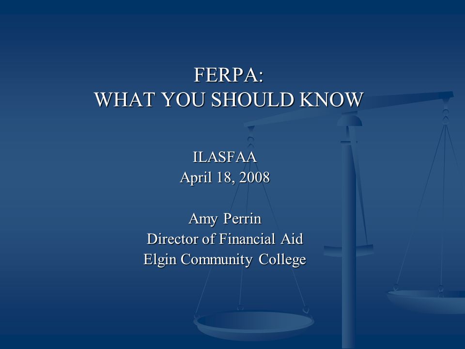 FERPA: WHAT YOU SHOULD KNOW ILASFAA April 18, 2008 Amy Perrin Director of Financial Aid Elgin Community College