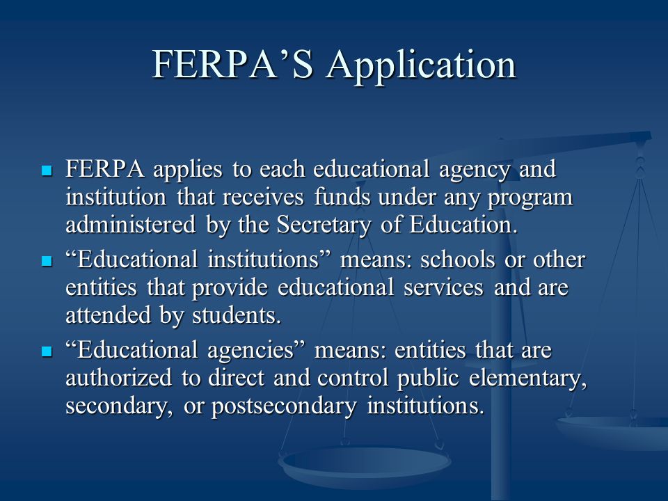 FERPA’S Application FERPA applies to each educational agency and institution that receives funds under any program administered by the Secretary of Education.