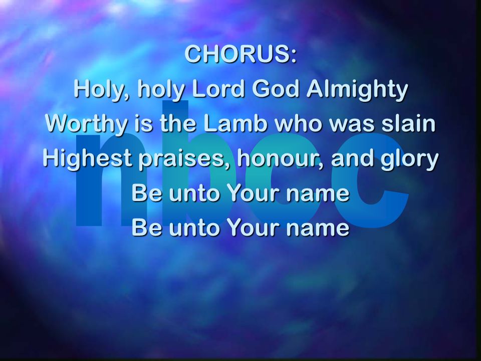 CHORUS: Holy, holy Lord God Almighty Worthy is the Lamb who was slain Highest praises, honour, and glory Be unto Your name