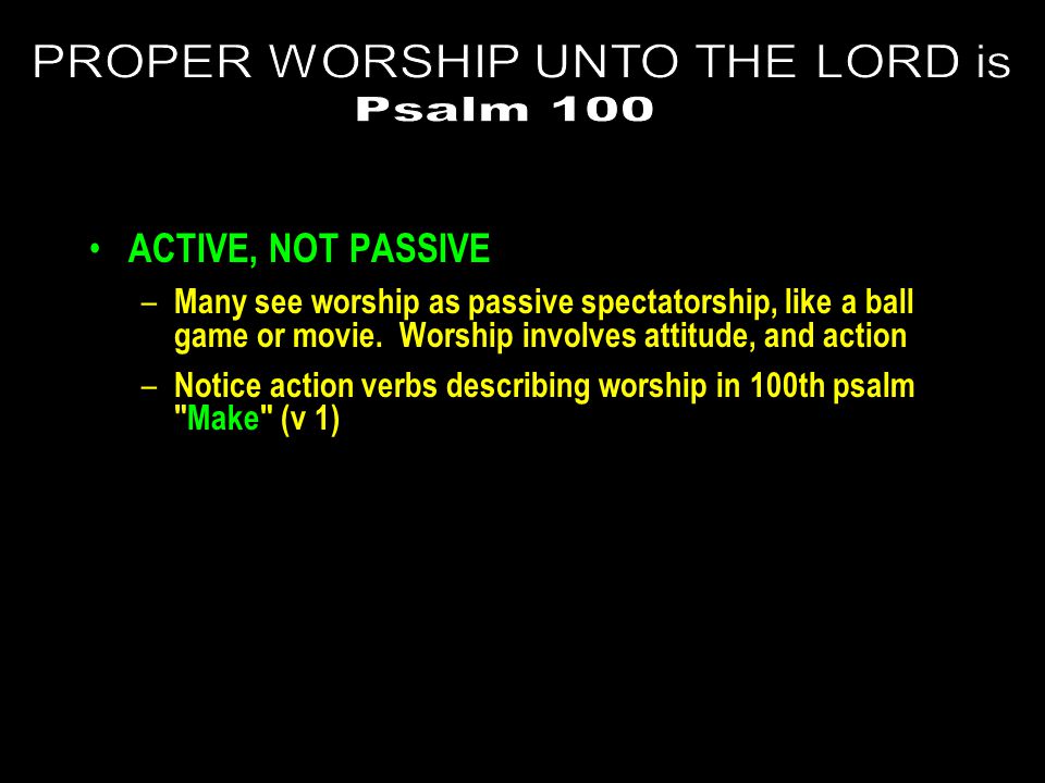 ACTIVE, NOT PASSIVE – Many see worship as passive spectatorship, like a ball game or movie.