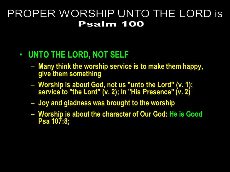 UNTO THE LORD, NOT SELF – Many think the worship service is to make them happy, give them something – Worship is about God, not us unto the Lord (v.