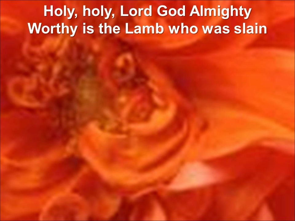 Holy, holy, Lord God Almighty Worthy is the Lamb who was slain