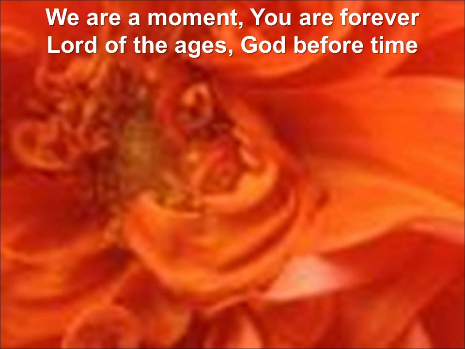 We are a moment, You are forever Lord of the ages, God before time