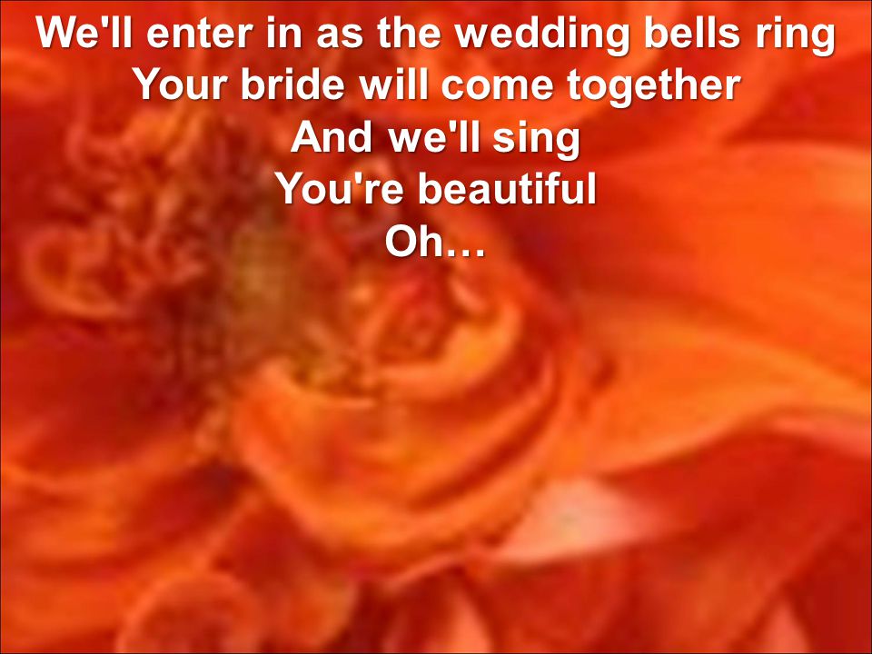 We ll enter in as the wedding bells ring Your bride will come together And we ll sing You re beautiful Oh…