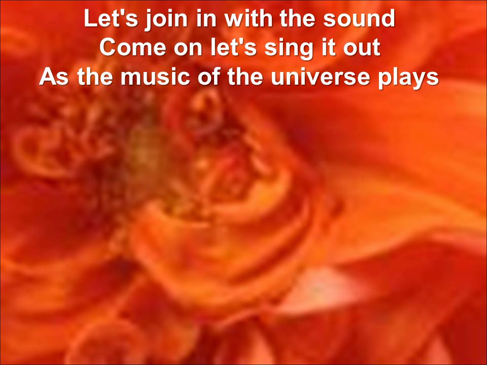 Let s join in with the sound Come on let s sing it out As the music of the universe plays