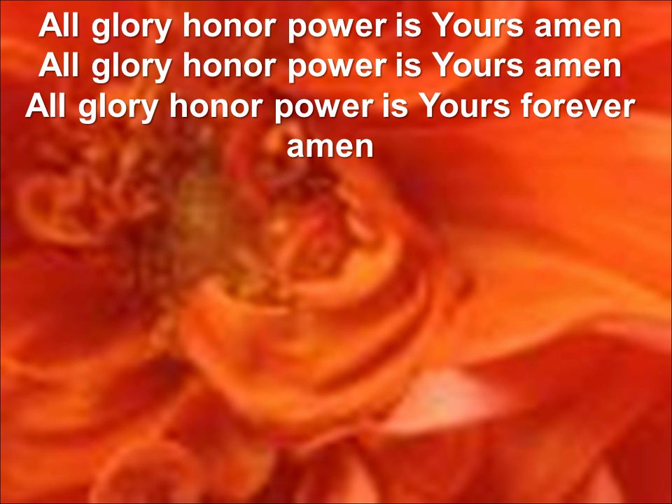 All glory honor power is Yours amen All glory honor power is Yours amen All glory honor power is Yours forever amen