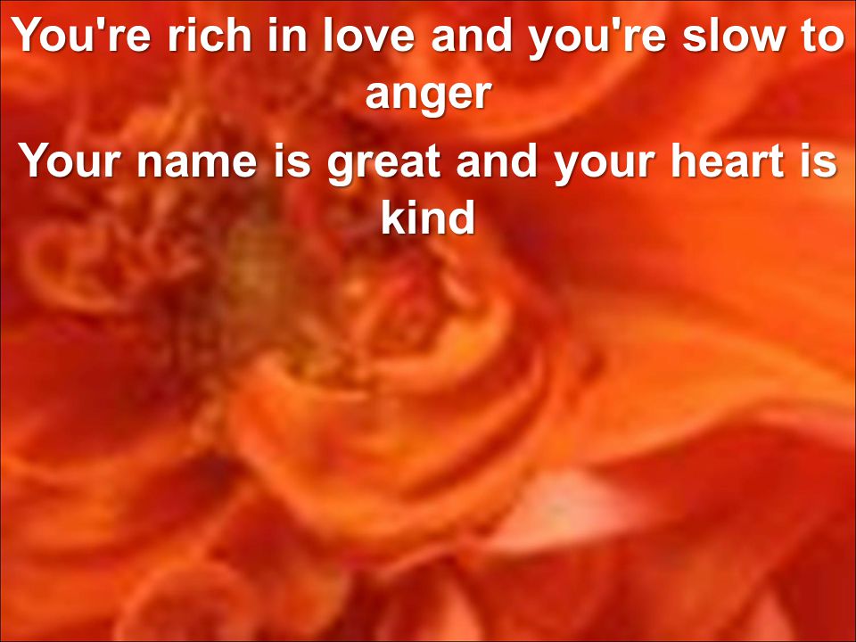 You re rich in love and you re slow to anger Your name is great and your heart is kind