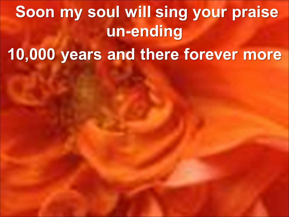 Soon my soul will sing your praise un-ending Soon my soul will sing your praise un-ending 10,000 years and there forever more