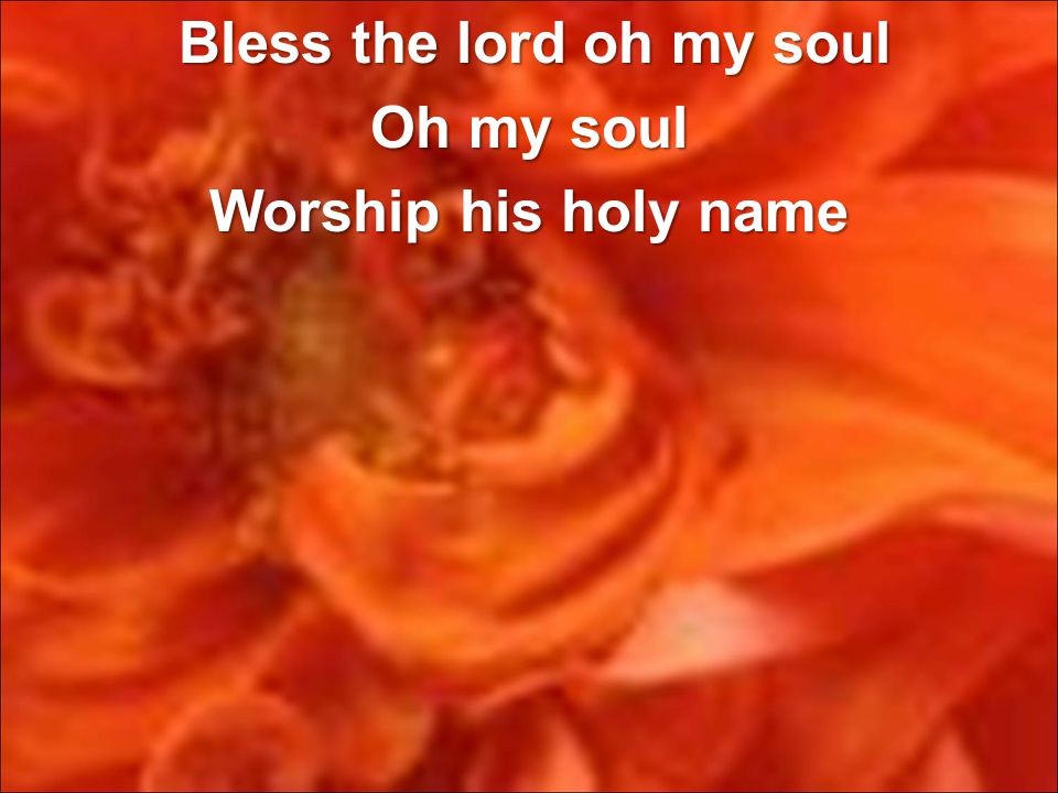 Bless the lord oh my soul Oh my soul Worship his holy name