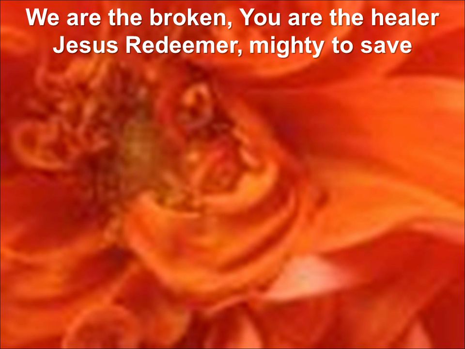 We are the broken, You are the healer Jesus Redeemer, mighty to save