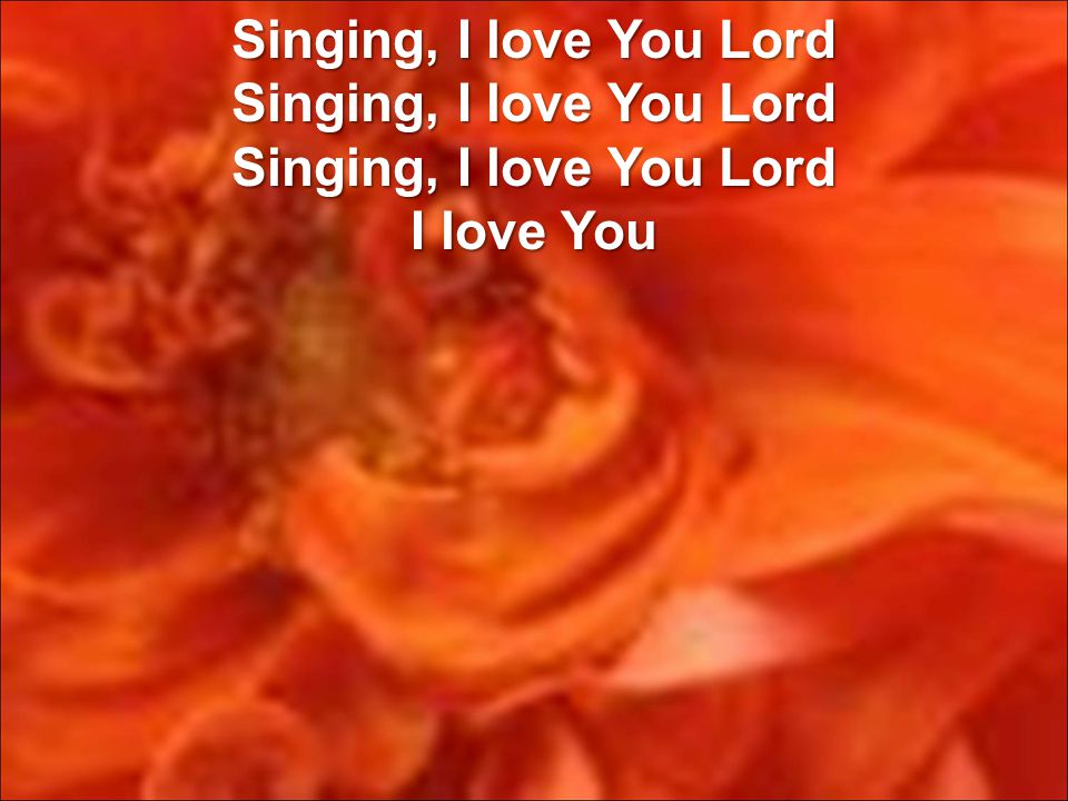 Singing, I love You Lord Singing, I love You Lord Singing, I love You Lord I love You