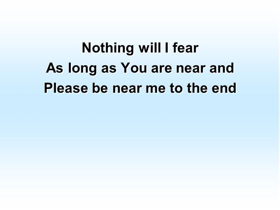 Nothing will I fear As long as You are near and Please be near me to the end Nothing will I fear As long as You are near and Please be near me to the end