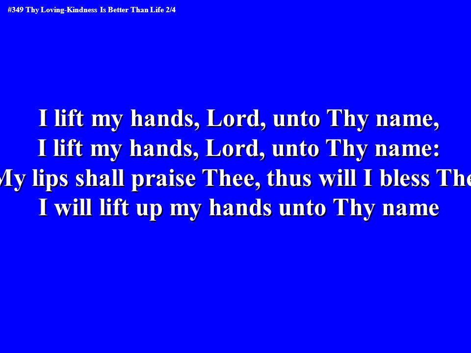 I lift my hands, Lord, unto Thy name, I lift my hands, Lord, unto Thy name: My lips shall praise Thee, thus will I bless Thee I will lift up my hands unto Thy name I lift my hands, Lord, unto Thy name, I lift my hands, Lord, unto Thy name: My lips shall praise Thee, thus will I bless Thee I will lift up my hands unto Thy name #349 Thy Loving-Kindness Is Better Than Life 2/4