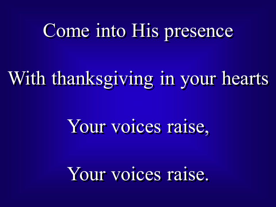 Come into His presence With thanksgiving in your hearts Your voices raise, Your voices raise.